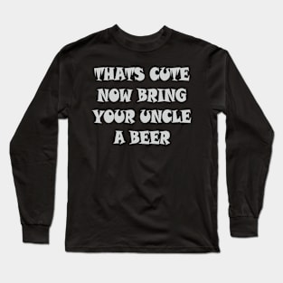 That's Cute Now Bring Your Uncle A Beer T Shirt Long Sleeve T-Shirt